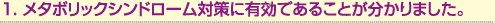 1.メタボリックシンドローム対策に有効であることが分かりました。