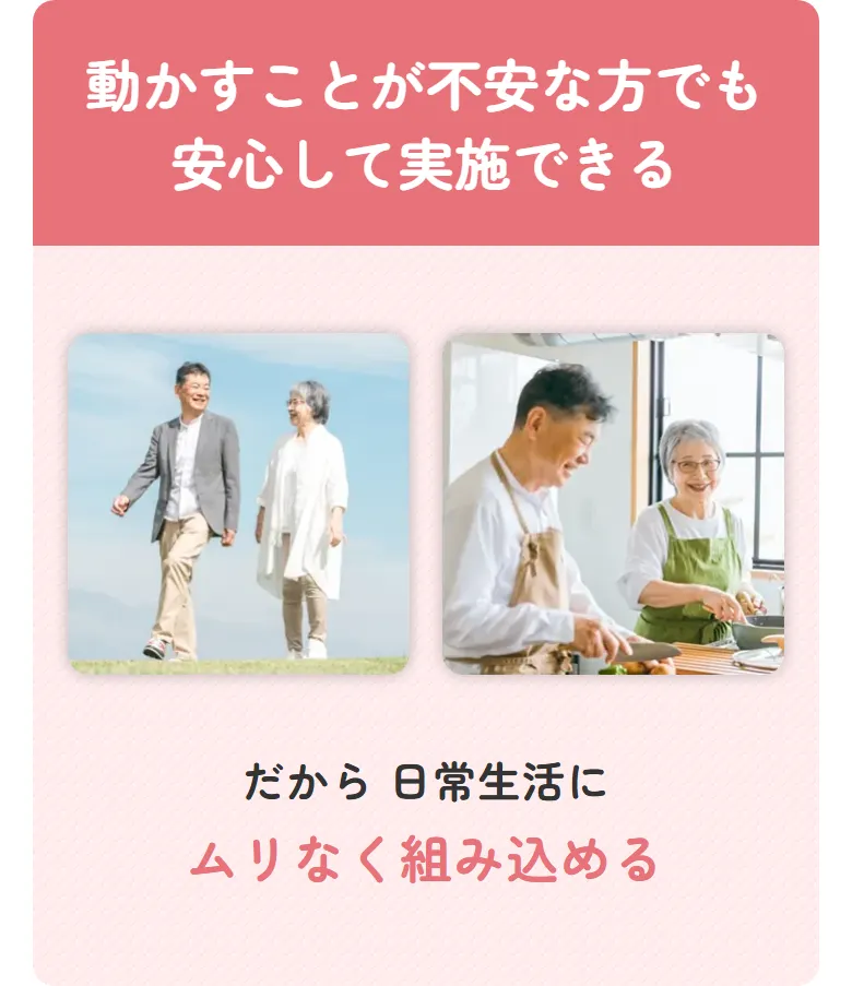 動かすことが不安な方でも安心して実施できる　だから日常生活にムリなく組み込める