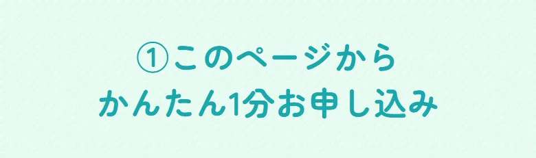 ①このページからかんたん1分お申し込み