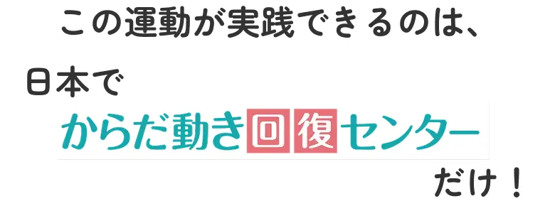 この運動が実践できるのは、日本でからだ動き回復センターだけ！