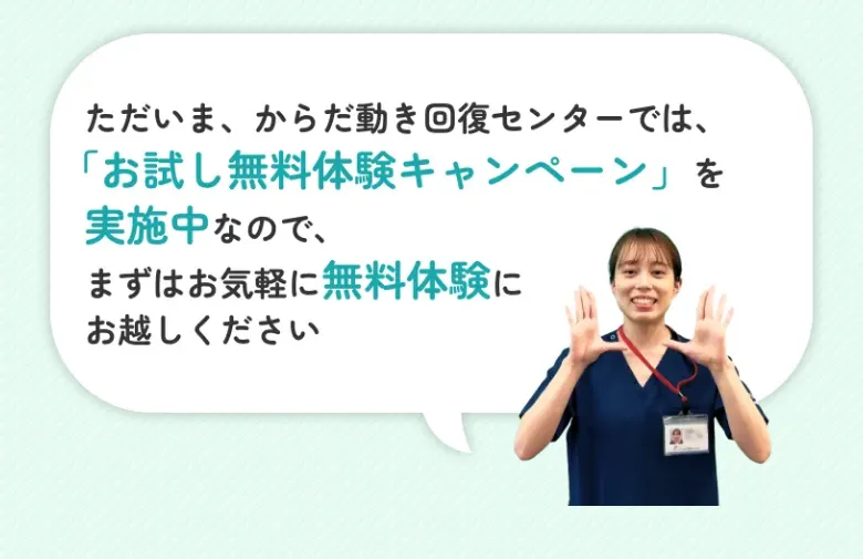 ただいま、からだ動き回復センターでは、「お試し無料体験キャンペーン」を実施中なので、まずはお気軽に無料体験にお越しください
