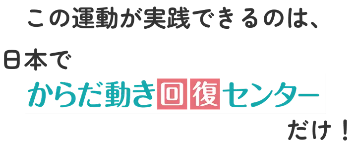 この運動が実践できるのは、日本でからだ動き回復センターだけ！