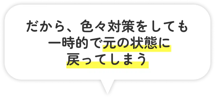 だから、色々対策をしても一時的で元の状態に戻ってしまう