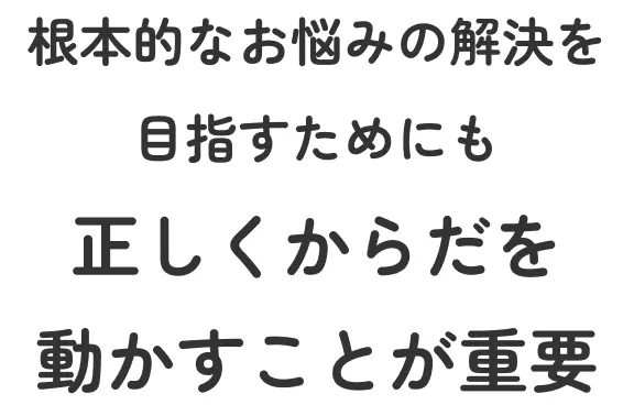 根本的なお悩みの解決を目指すためにも正しくからだを動かすことが重要