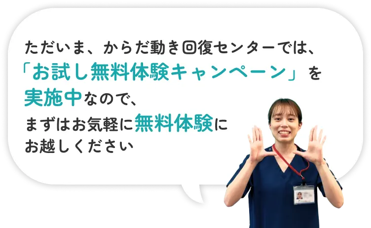 ただいま、からだ動き回復センターでは、「お試し無料体験キャンペーン」を実施中なので、まずはお気軽に無料体験にお越しください