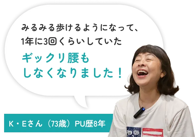 みるみる歩けるようになって、1年に3回くらいしていたギックリ腰もしなくなりました！ K・Eさん（73歳）PU歴8年