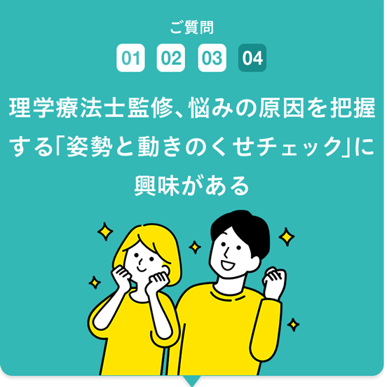 ご質問4 理学療法士監修、悩みの原因を把握する「姿勢と動きのくせチェック」に興味がある